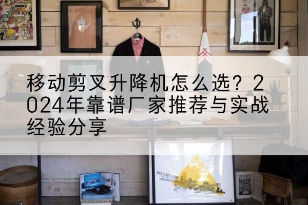 额敏升降平台厂家推荐-移动剪叉升降机怎么选?2024年靠谱厂家推荐与实战经验分享