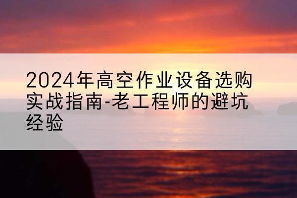 额敏高空作业升降机厂家推荐-2024年高空作业设备选购实战指南-老工程师的避坑经验