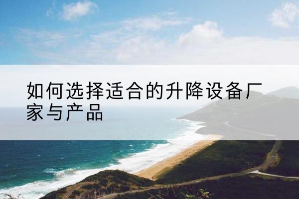 额敏电动升降平台厂家-如何选择适合的升降设备厂家与产品