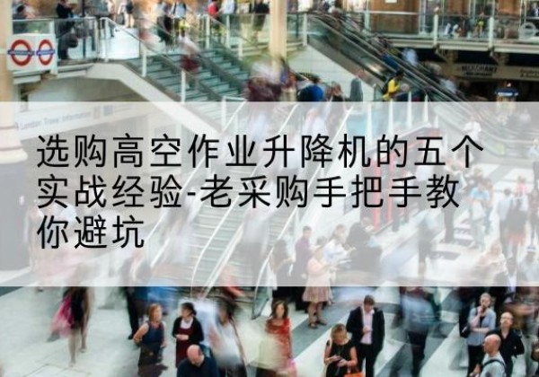 额敏高空作业升降机厂家-选购高空作业升降机的五个实战经验-老采购手把手教你避坑
