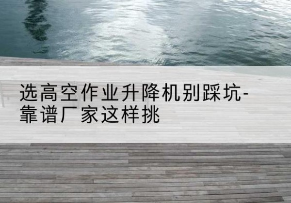 额敏剪叉式升降机厂家-选高空作业升降机别踩坑-靠谱厂家这样挑