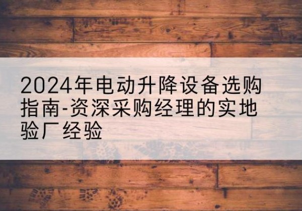 额敏电动剪叉升降平台厂家-2024年电动升降设备选购指南-资深采购经理的实地验厂经验
