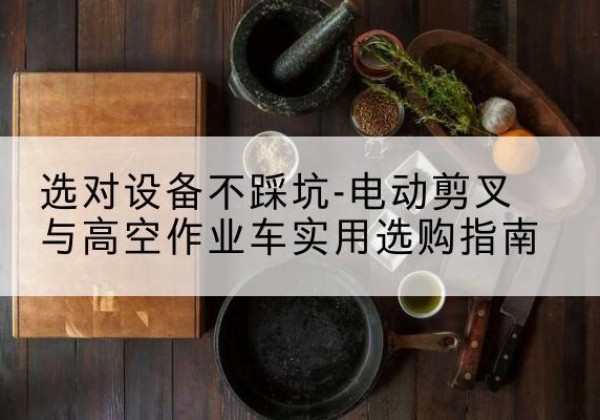额敏电动剪叉升降平台怎么选-选对设备不踩坑-电动剪叉与高空作业车实用选购指南