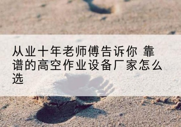 额敏高空作业升降机厂家推荐-从业十年老师傅告诉你 靠谱的高空作业设备厂家怎么选