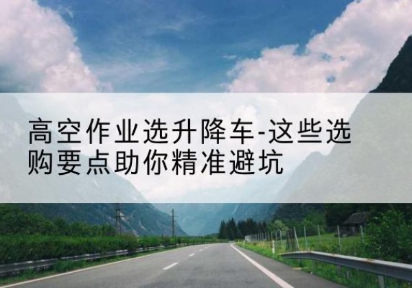 额敏升降车厂家-高空作业选升降车-这些选购要点助你*避坑