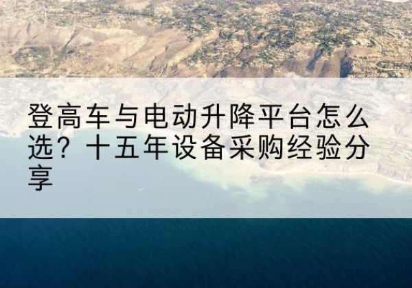 额敏登高车厂家厂家-登高车与电动升降平台怎么选？十五年设备采购经验分享