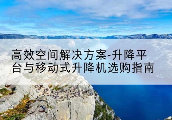 额敏升降平台厂家-*空间解决方案-升降平台与移动式升降机选购指南