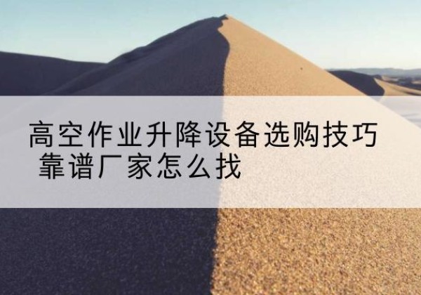 额敏电动升降平台厂家推荐-高空作业升降设备选购技巧 靠谱厂家怎么找