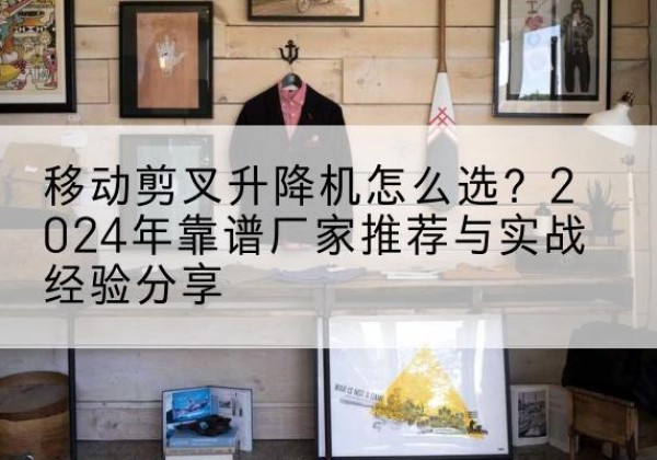 额敏升降平台厂家推荐-移动剪叉升降机怎么选？2024年靠谱厂家推荐与实战经验分享