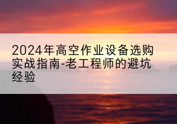 额敏高空作业升降机厂家推荐-2024年高空作业设备选购实战指南-老工程师的避坑经验