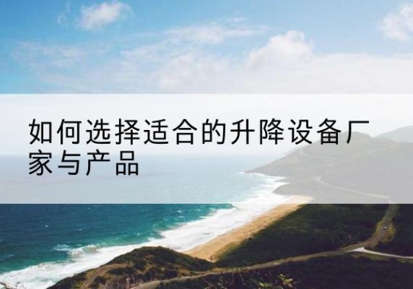 额敏电动升降平台厂家-如何选择适合的升降设备厂家与产品